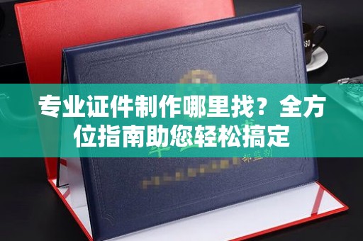 海淀专业证件制作哪里找？全方位指南助您轻松搞定