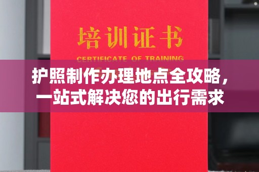 海淀护照制作办理地点全攻略，一站式解决您的出行需求