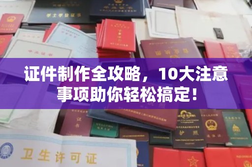 海淀证件制作全攻略，10大注意事项助你轻松搞定！