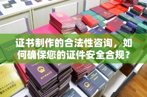 海淀证书制作的合法性咨询，如何确保您的证件安全合规？