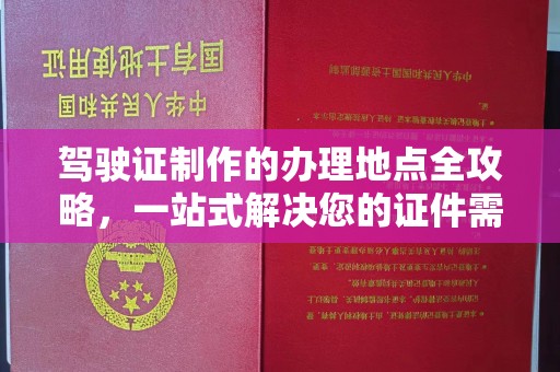 海淀驾驶证制作的办理地点全攻略，一站式解决您的证件需求