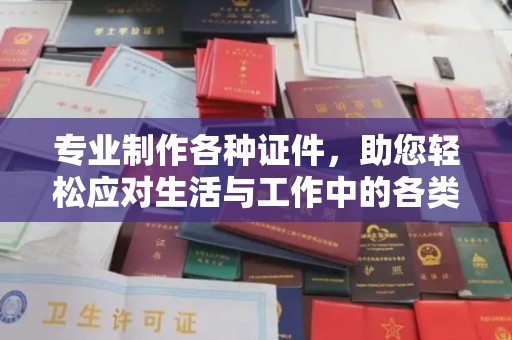 海淀专业制作各种证件，助您轻松应对生活与工作中的各类需求
