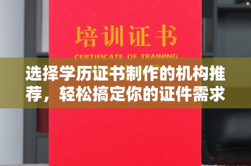 海淀选择学历证书制作的机构推荐，轻松搞定你的证件需求