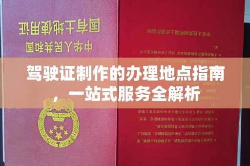 海淀驾驶证制作的办理地点指南，一站式服务全解析