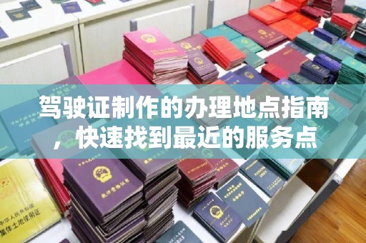 海淀驾驶证制作的办理地点指南，快速找到最近的服务点
