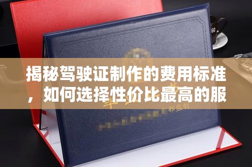 海淀揭秘驾驶证制作的费用标准，如何选择性价比最高的服务？