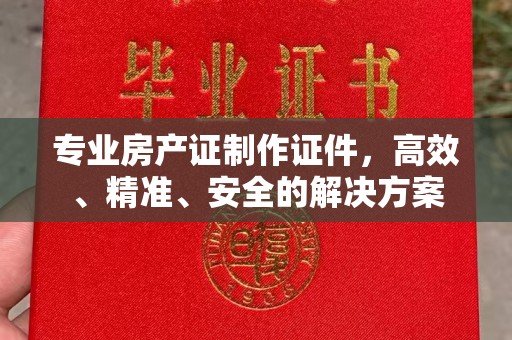 海淀专业房产证制作证件，高效、精准、安全的解决方案