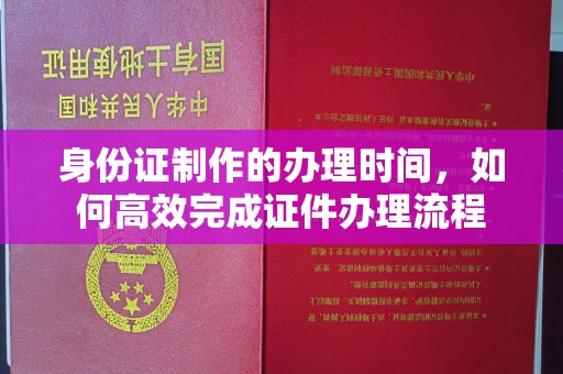 海淀身份证制作的办理时间，如何高效完成证件办理流程