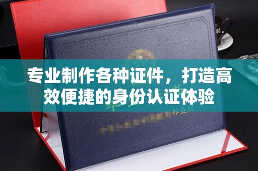 海淀专业制作各种证件，打造高效便捷的身份认证体验
