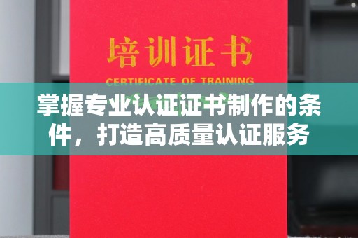 海淀掌握专业认证证书制作的条件，打造高质量认证服务